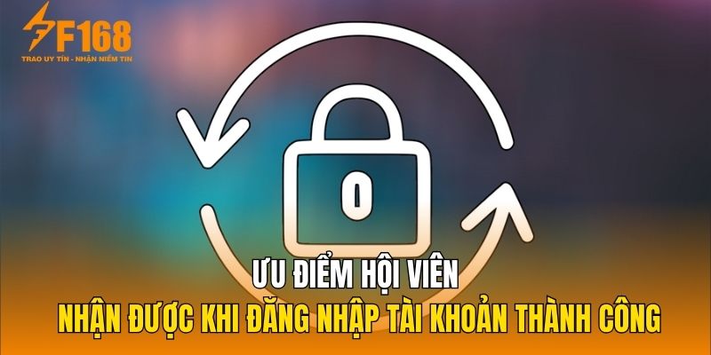 Ưu điểm hội viên nhận được khi đăng nhập tài khoản thành công